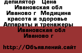депилятор › Цена ­ 2 000 - Ивановская обл., Иваново г. Медицина, красота и здоровье » Аппараты и тренажеры   . Ивановская обл.,Иваново г.